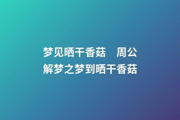 梦见晒干香菇　周公解梦之梦到晒干香菇